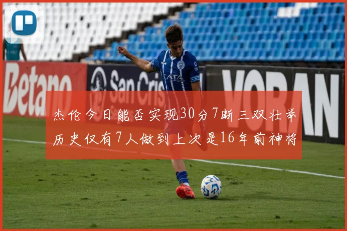杰伦今日能否实现30分7断三双壮举历史仅有7人做到上次是16年前神将盖帽上双