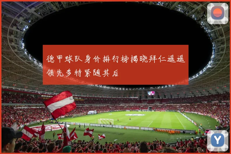 德甲球队身价排行榜揭晓拜仁遥遥领先多特紧随其后