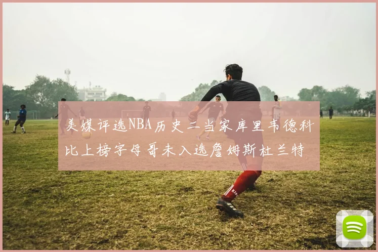 美媒评选NBA历史二当家库里韦德科比上榜字母哥未入选詹姆斯杜兰特共创辉煌