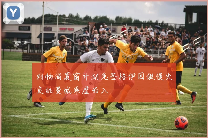 利物浦夏窗计划免签格伊因傲慢失良机曼城乘虚而入