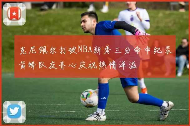 克尼佩尔打破NBA新秀三分命中纪录黄蜂队友齐心庆祝热情洋溢