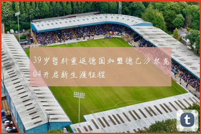 39岁哲科重返德国加盟德乙沙尔克04开启新生涯征程