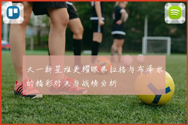 大一新星谁更耀眼弗拉格与布泽尔的精彩对决与战绩分析