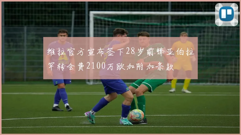 维拉官方宣布签下28岁前锋亚伯拉罕转会费2100万欧加附加条款